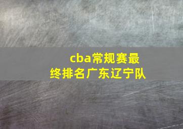 cba常规赛最终排名广东辽宁队