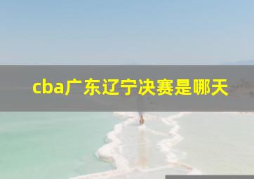 cba广东辽宁决赛是哪天