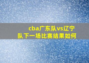 cba广东队vs辽宁队下一场比赛结果如何