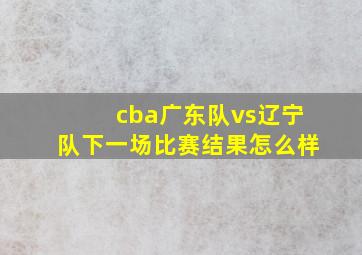 cba广东队vs辽宁队下一场比赛结果怎么样