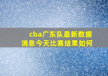 cba广东队最新数据消息今天比赛结果如何