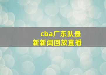 cba广东队最新新闻回放直播