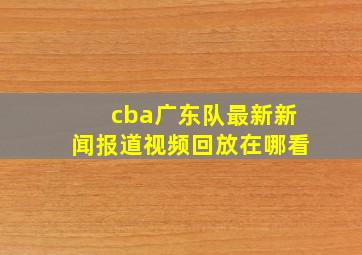 cba广东队最新新闻报道视频回放在哪看