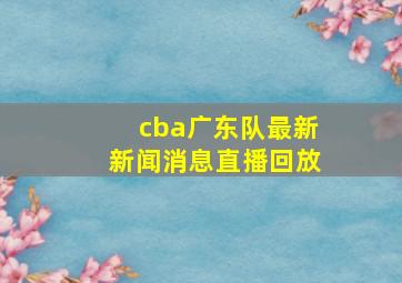 cba广东队最新新闻消息直播回放