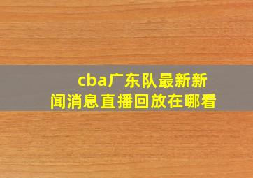 cba广东队最新新闻消息直播回放在哪看