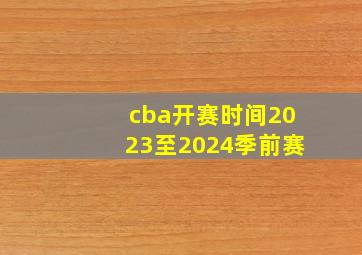 cba开赛时间2023至2024季前赛