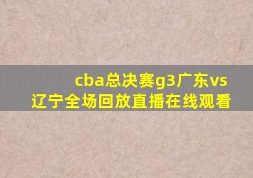 cba总决赛g3广东vs辽宁全场回放直播在线观看