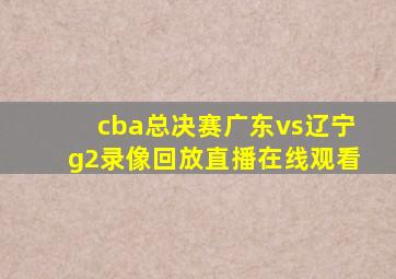 cba总决赛广东vs辽宁g2录像回放直播在线观看