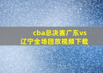 cba总决赛广东vs辽宁全场回放视频下载