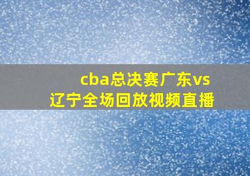 cba总决赛广东vs辽宁全场回放视频直播