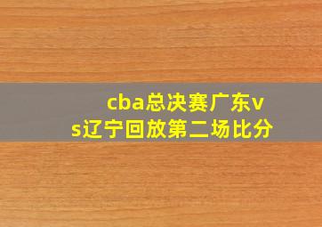 cba总决赛广东vs辽宁回放第二场比分