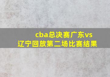 cba总决赛广东vs辽宁回放第二场比赛结果