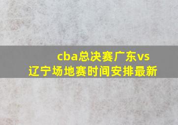 cba总决赛广东vs辽宁场地赛时间安排最新