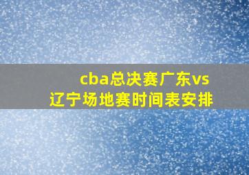 cba总决赛广东vs辽宁场地赛时间表安排