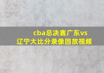 cba总决赛广东vs辽宁大比分录像回放视频