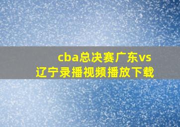 cba总决赛广东vs辽宁录播视频播放下载