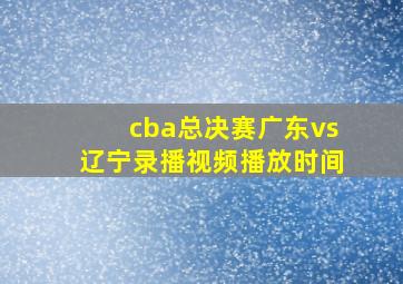 cba总决赛广东vs辽宁录播视频播放时间