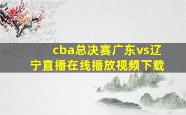 cba总决赛广东vs辽宁直播在线播放视频下载