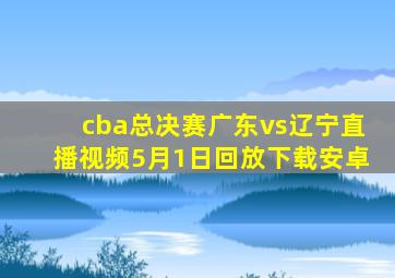 cba总决赛广东vs辽宁直播视频5月1日回放下载安卓