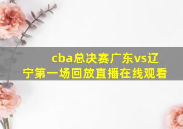 cba总决赛广东vs辽宁第一场回放直播在线观看