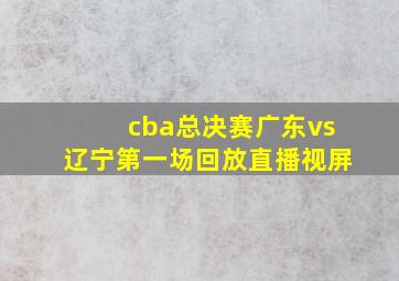 cba总决赛广东vs辽宁第一场回放直播视屏