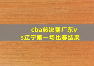 cba总决赛广东vs辽宁第一场比赛结果