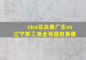 cba总决赛广东vs辽宁第三场全场回放录像