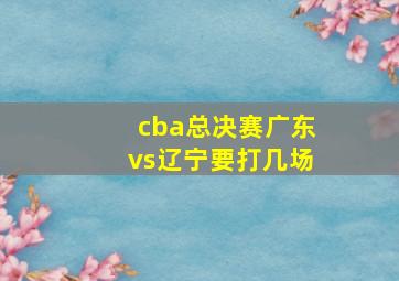 cba总决赛广东vs辽宁要打几场