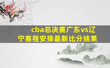 cba总决赛广东vs辽宁赛程安排最新比分结果