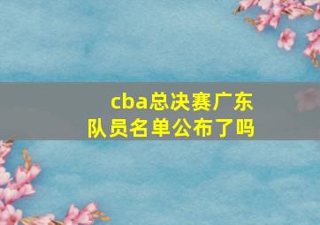 cba总决赛广东队员名单公布了吗