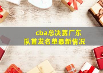 cba总决赛广东队首发名单最新情况