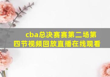 cba总决赛赛第二场第四节视频回放直播在线观看