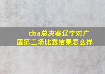 cba总决赛辽宁对广厦第二场比赛结果怎么样