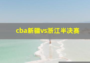 cba新疆vs浙江半决赛