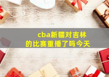 cba新疆对吉林的比赛重播了吗今天