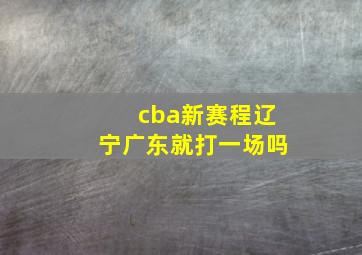 cba新赛程辽宁广东就打一场吗