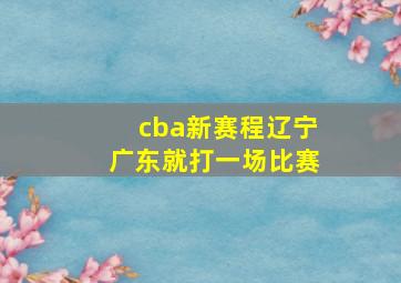 cba新赛程辽宁广东就打一场比赛