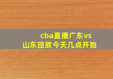 cba直播广东vs山东回放今天几点开始