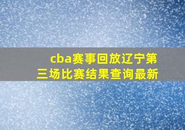 cba赛事回放辽宁第三场比赛结果查询最新