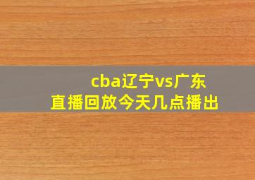 cba辽宁vs广东直播回放今天几点播出