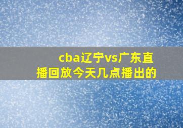 cba辽宁vs广东直播回放今天几点播出的