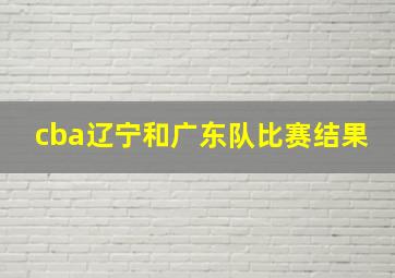 cba辽宁和广东队比赛结果