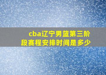 cba辽宁男篮第三阶段赛程安排时间是多少