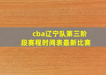 cba辽宁队第三阶段赛程时间表最新比赛