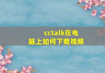 cctalk在电脑上如何下载视频