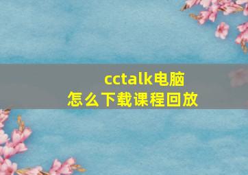 cctalk电脑怎么下载课程回放