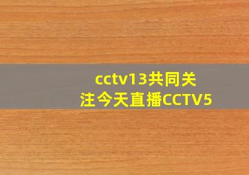 cctv13共同关注今天直播CCTV5