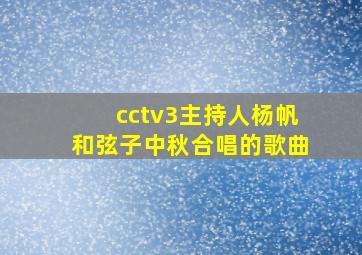 cctv3主持人杨帆和弦子中秋合唱的歌曲