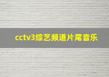 cctv3综艺频道片尾音乐