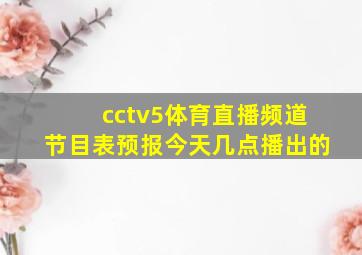 cctv5体育直播频道节目表预报今天几点播出的